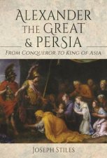 Alexander The Great And Persia From Conqueror To King Of Asia