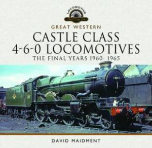 Great Western Castle Class 4-6-0 Locomotives: The Final Years 1960 - 1965 by David Maidment