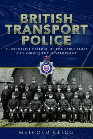 British Transport Police: A Definitive History Of The Early Years And Subsequent Development by Malcolm Clegg