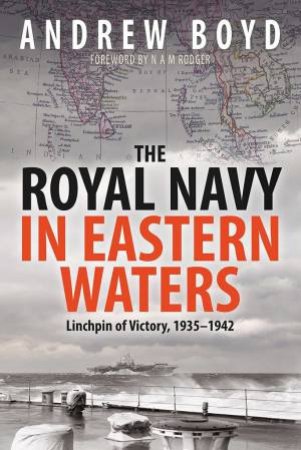 The Royal Navy In Eastern Waters: Linchpin Of Victory 1935-1942 by Andrew Boyd