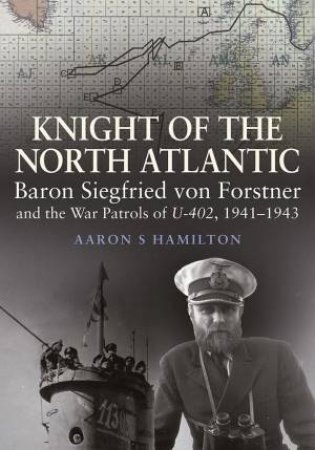 Knightzof The North Atlantic: Baron Siegfried Von Forstner And The War Patrols Of U-402 1941-1943 by Aaron S. Hamilton