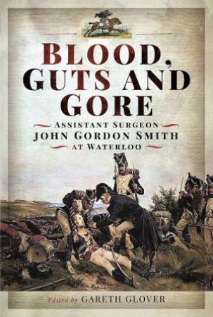 Blood, Guts And Gore: Assistant Surgeon John Gordon Smith At Waterloo by Gareth Glover