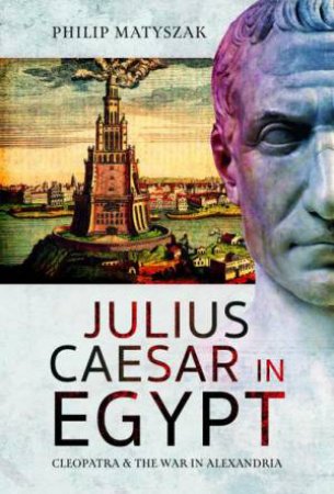 Julius Caesar in Egypt: Cleopatra and the War in Alexandria by PHILIP MATYSZAK