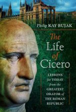Life of Cicero Lessons for Today from the Greatest Orator of the Roman Republic