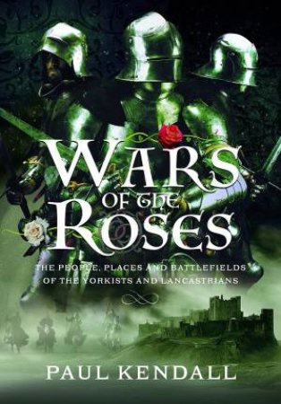 Wars of the Roses: The People, Places and Battlefields of the Yorkists and Lancastrians by PAUL KENDALL