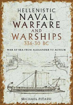 Hellenistic Naval Warfare And Warships 336-30 BC: War At Sea From Alexander To Actium by Michael Paul Pitassi