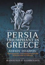 Persia Triumphant In Greece Xerxes Invasion Thermopylae Artemisium And The Destruction Of Athens