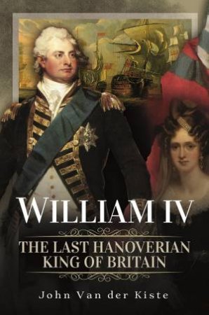 William IV: The Last Hanoverian King Of Britain by John Van Der Kiste