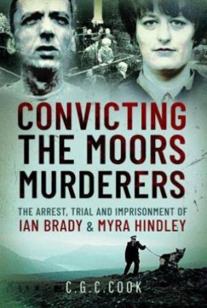 Convicting the Moors Murderers: The Arrest, Trial and Imprisonment of Ian Brady and Myra Hindley by C. G. C. COOK