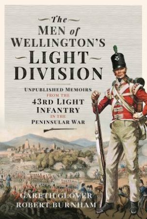 Men Of Wellingtons Light Division: Unpublished Memoirs From The 43rd Light Infantry In The Peninsular War by Gareth Glover