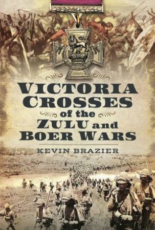 Victoria Crosses Of The Zulu And Boer Wars by Kevin Brazier