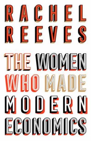 The Women Who Made Modern Economics by Rachel Reeves