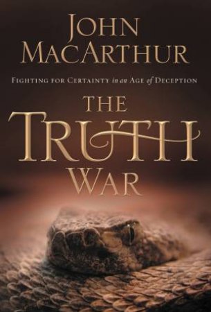 The Truth War: Fighting for Certainty in an Age of Deception by John F MacArthur