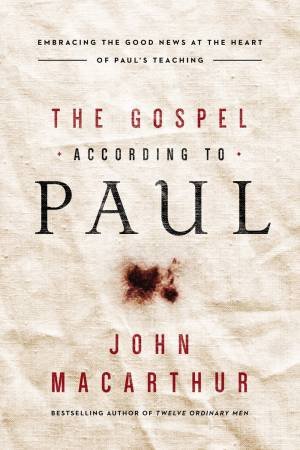 The Gospel According To Paul: Embracing The Good News At The Heart Of Paul's Teachings by John F MacArthur