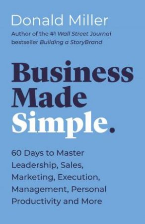 Business Made Simple: 60 Days To Master Leadership, Sales, Marketing, Execution And More by Donald Miller