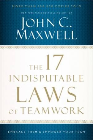 The 17 Indisputable Laws Of Teamwork: Embrace Them And Empower Your Team by John C. Maxwell