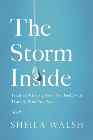 The Storm Inside: Trade the Chaos of How You Feel for theTruth of Who You Are by Sheila Walsh