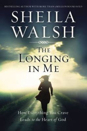 The Longing in Me: How Everything You Crave Leads to the Heart of God by Sheila Walsh