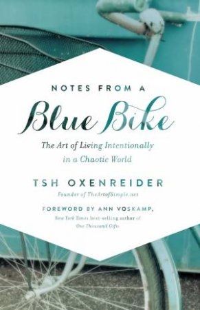 Notes from a Blue Bike: The Art of Living Intentionally in a ChaoticWorld by Tsh Oxenreider