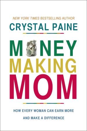The Money-Making Mom: How Every Woman Can Earn More and Make aDifference by Crystal Paine