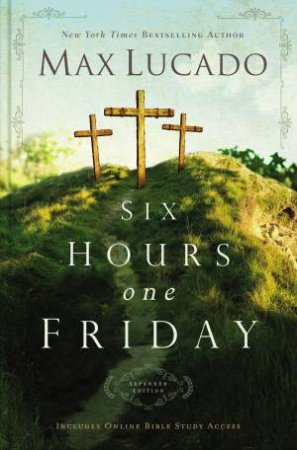 Six Hours One Friday Expanded Edition: Living In The Power Of The Cross by Max Lucado