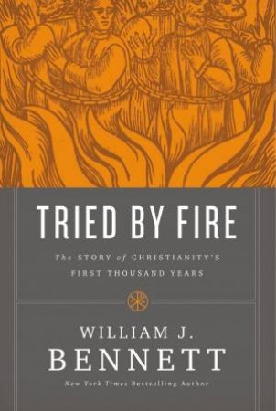 Tried By Fire: The Story Of Christianity's First Thousand Years by William J Bennett