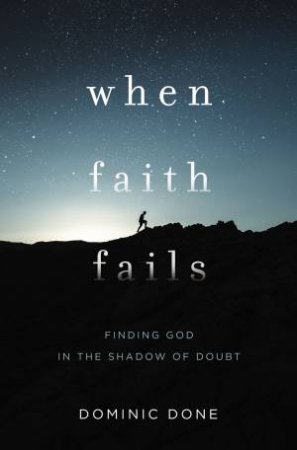 When Faith Fails: Finding God In The Shadow Of Doubt by Dominic Done