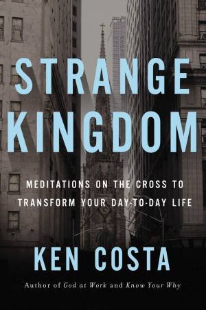 Strange Kingdom: Meditations On The Cross To Transform Your Day To Day Life by Ken Costa