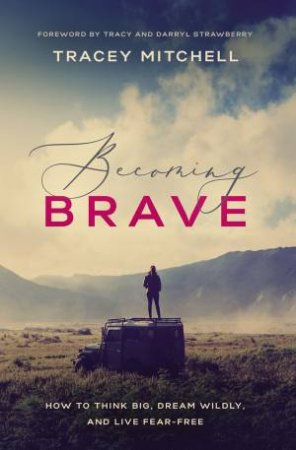 Becoming Brave: How To Think Big, Dream Wildly, And Live Fear Free by Tracey Mitchell