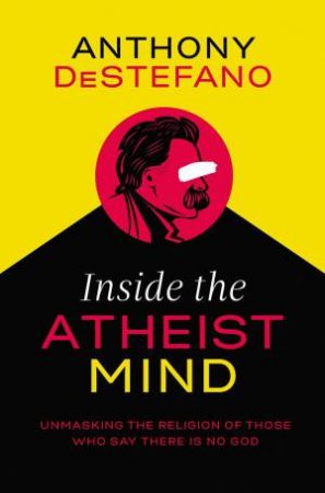 Inside The Atheist Mind: Unmasking The Religion Of Those Who Say There Is No God by Anthony DeStefano