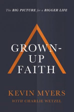 Grown-Up Faith: The Big Picture For A Bigger Life by Kevin Myers & Charlie Wetzel