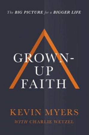 Grown-Up Faith: The Big Picture for a Bigger Life by Kevin Myers & Charlie Wetzel