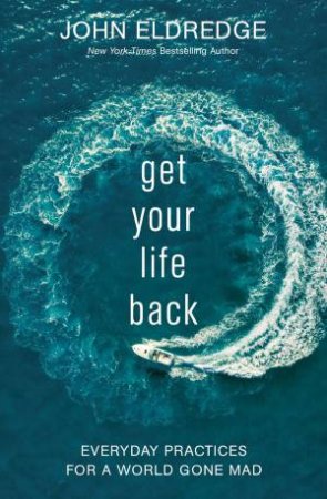 Get Your Life Back: Everyday Practices For A World Gone Mad by John Eldredge