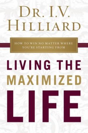 Living The Maximized Life: How To Win No Matter Where You're Starting From by Dr I V Hilliard