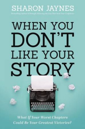 When You Don't Like Your Story: What If Your Worst Chapters Could Be Your Greatest Victories? by Sharon Jaynes