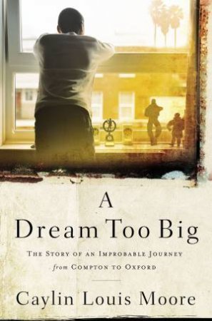 A Dream Too Big: The Story Of An Improbable Journey From Compton To Oxford by Caylin Louis Moore