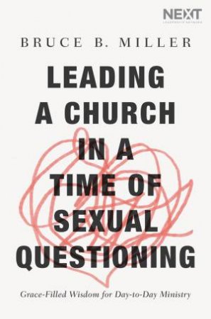 Leading A Church In A Time Of Sexual Questioning: Grace-Filled Wisdom For Day-To-Day Ministry by Bruce B Miller