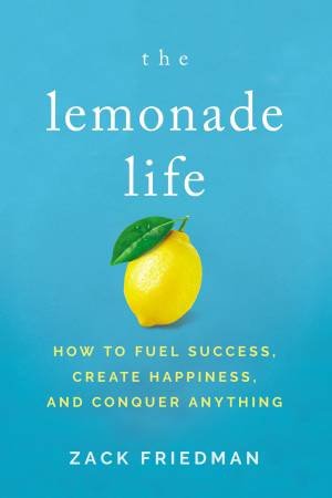 The Lemonade Life: How To Fuel Success, Create Happiness, And Conquer Anything by Zack Friedman