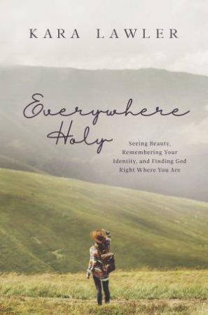 Everywhere Holy: Seeing Beauty, Remembering Your Identity, And Finding God Right Where You Are by Kara Lawler