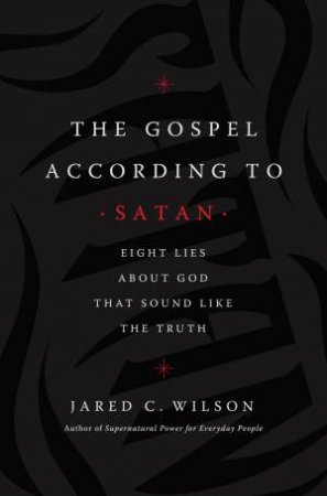 The Gospel According To Satan: Eight Lies About God That Sound Like The Truth by Jared C Wilson