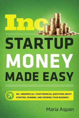 Startup Money Made Easy: The Inc. Guide To Every Financial Question About Starting, Running, And Growing Your Business by Maria Aspan