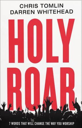 Holy Roar: 7 Words That Will Change The Way You Worship by Chris Tomlin & Darren Whitehead