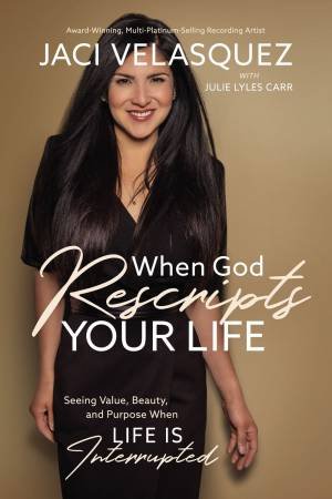 When God Rescripts Your Life: Seeing Value, Beauty, And Purpose When Life Is Interrupted by Jaci Velasquez & Julie Lyles Carr