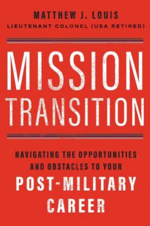 Mission Transition: Navigating The Opportunities And Obstacles To Your Post-Military Career by Matthew J Louis