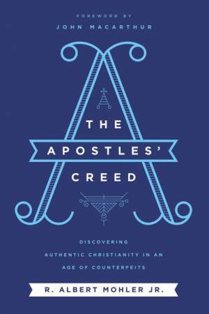 The Apostles Creed: Discovering Authentic Christianity In An Age Of Counterfeits by Jr., R. Albert Mohler