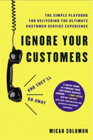 Ignore Your Customers (And They'll Go Away): The Simple Playbook For Delivering The Ultimate Customer Service Experience by Micah Solomon