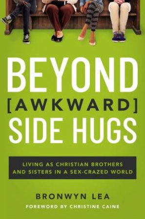 Beyond Awkward Side Hugs: Living As Christian Brothers And Sisters In A Sex-Crazed World by Bronwyn Lea