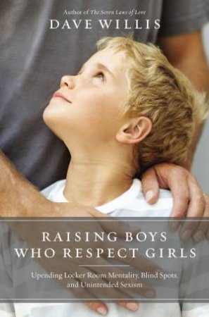 Raising Boys Who Respect Girls: Upending Locker Room Mentality, Blind Spots, And Unintended Sexism by Dave Willis