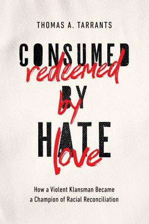 Consumed By Hate, Redeemed By Love: How A Violent Klansman Became A Champion Of Racial Reconciliation by Thomas A Tarrants