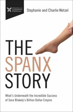The Spanx Story: What's Underneath The Incredible Success Of Sara Blakely's Billion Dollar Empire by Charlie Wetzel & Stephanie Wetzel